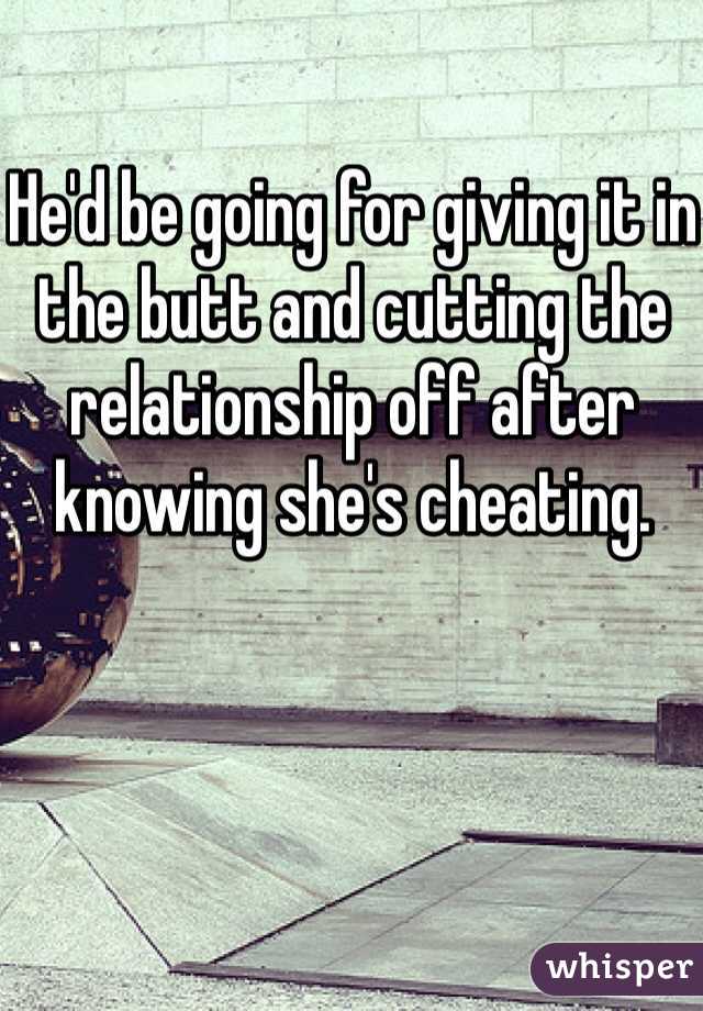 He'd be going for giving it in the butt and cutting the relationship off after knowing she's cheating.