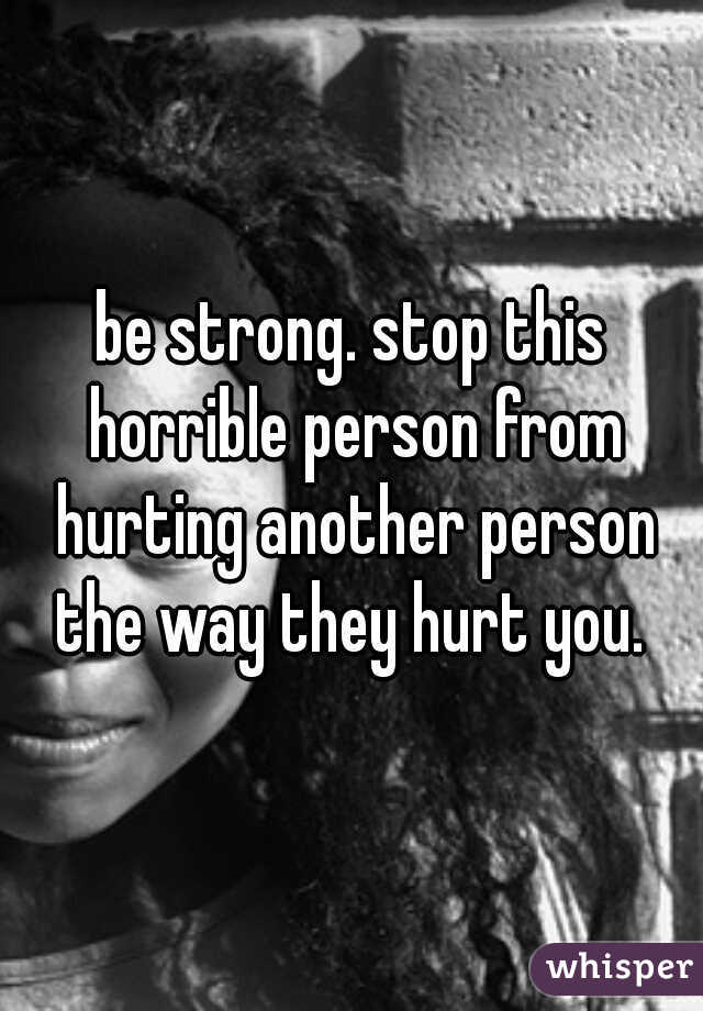 be strong. stop this horrible person from hurting another person the way they hurt you. 