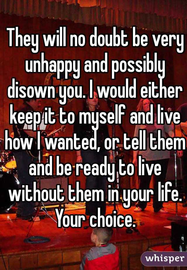 They will no doubt be very unhappy and possibly disown you. I would either keep it to myself and live how I wanted, or tell them and be ready to live without them in your life. Your choice.