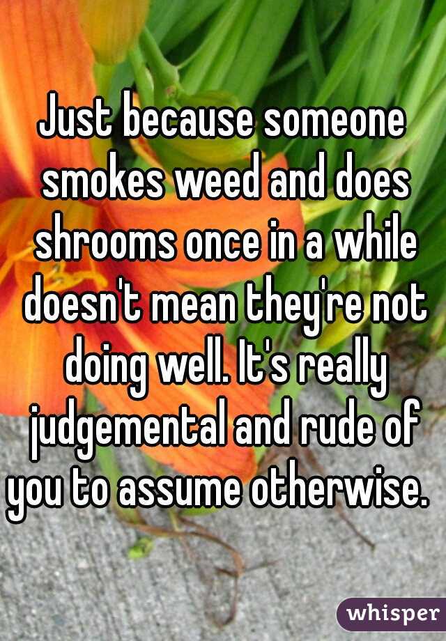 Just because someone smokes weed and does shrooms once in a while doesn't mean they're not doing well. It's really judgemental and rude of you to assume otherwise.  