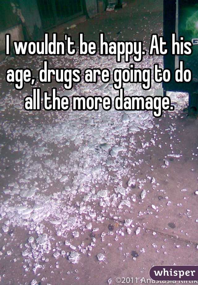I wouldn't be happy. At his age, drugs are going to do all the more damage.