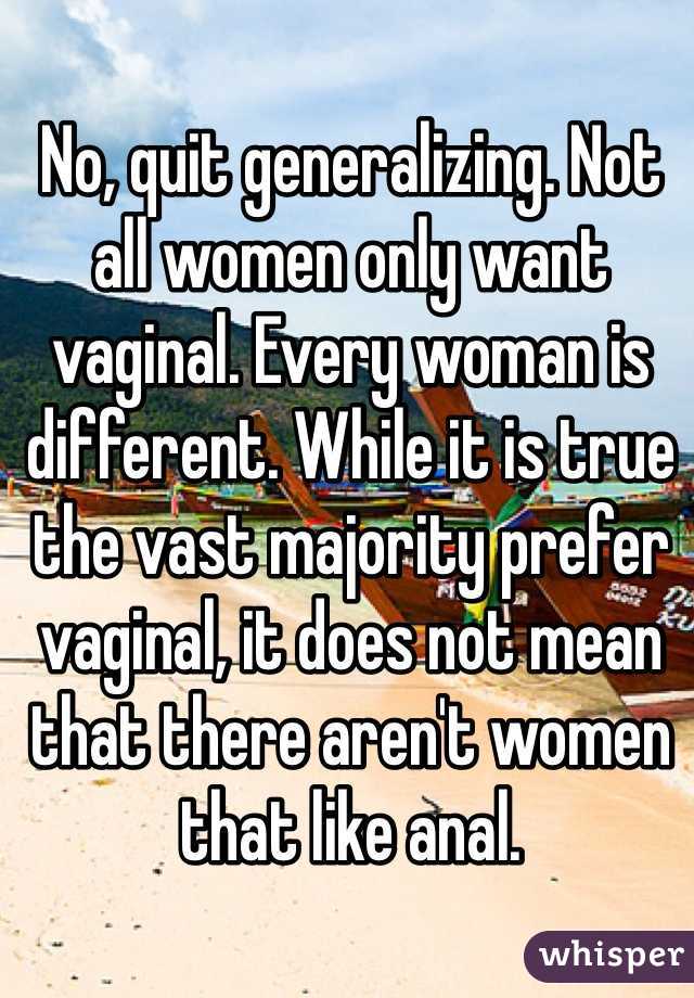 No, quit generalizing. Not all women only want vaginal. Every woman is different. While it is true the vast majority prefer vaginal, it does not mean that there aren't women that like anal. 