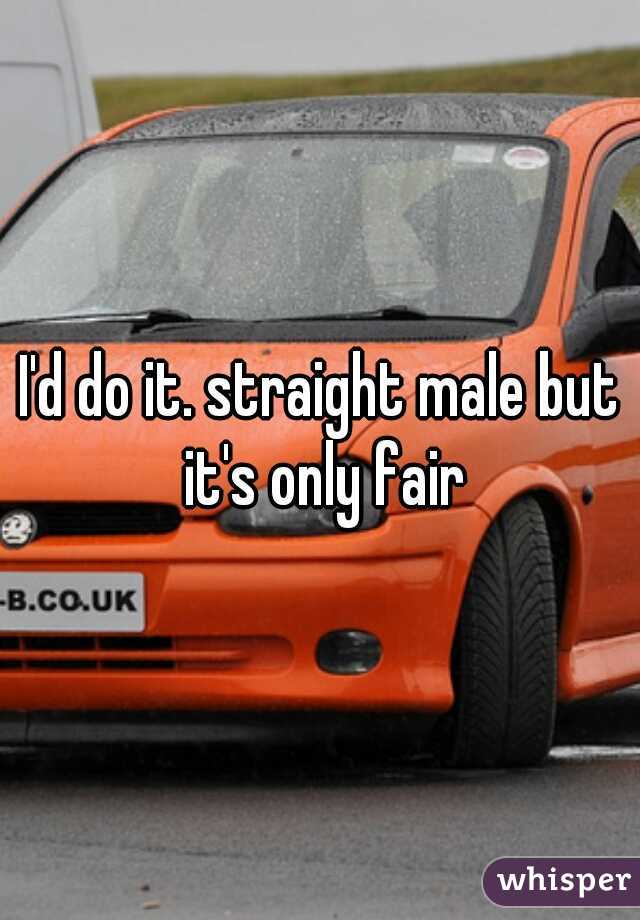 I'd do it. straight male but it's only fair