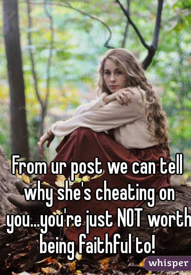 From ur post we can tell why she's cheating on you...you're just NOT worth being faithful to! 