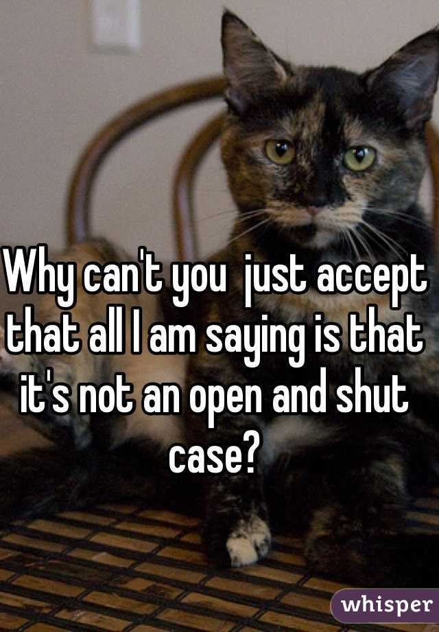 Why can't you  just accept that all I am saying is that it's not an open and shut case? 