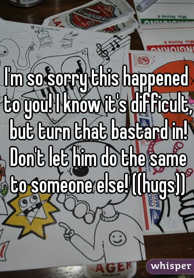 I'm so sorry this happened to you! I know it's difficult, but turn that bastard in! Don't let him do the same to someone else! ((hugs))