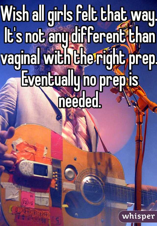 Wish all girls felt that way. It's not any different than vaginal with the right prep. Eventually no prep is needed.