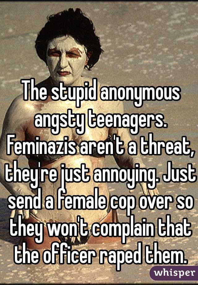 The stupid anonymous angsty teenagers. Feminazis aren't a threat, they're just annoying. Just send a female cop over so they won't complain that the officer raped them.