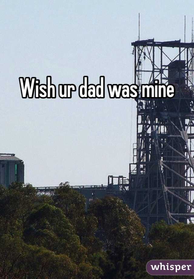 Wish ur dad was mine 