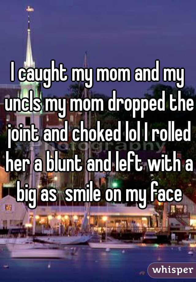 I caught my mom and my uncls my mom dropped the joint and choked lol I rolled her a blunt and left with a big as  smile on my face