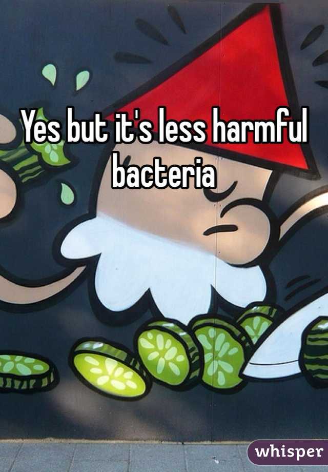 Yes but it's less harmful bacteria 