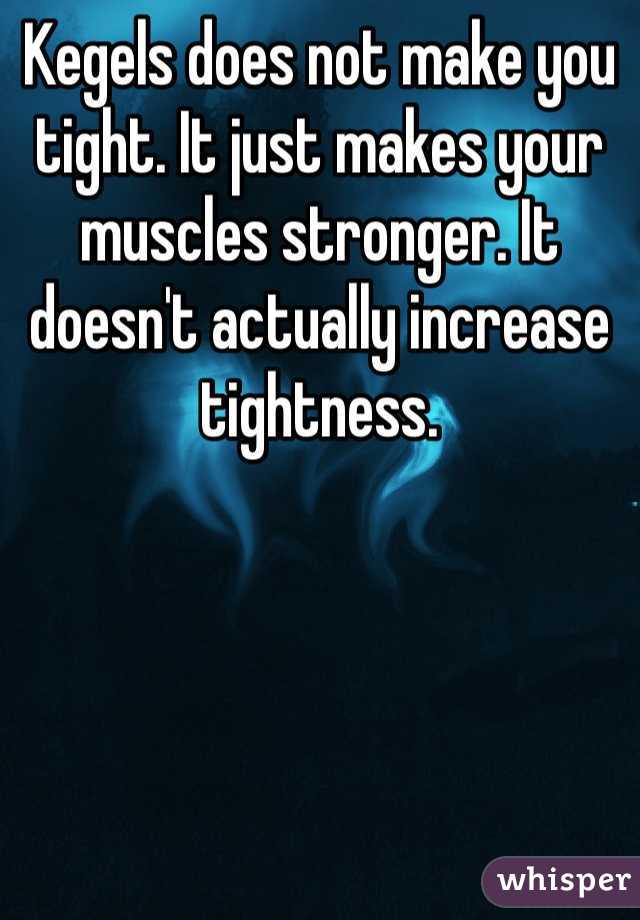 Kegels does not make you tight. It just makes your muscles stronger. It doesn't actually increase tightness.