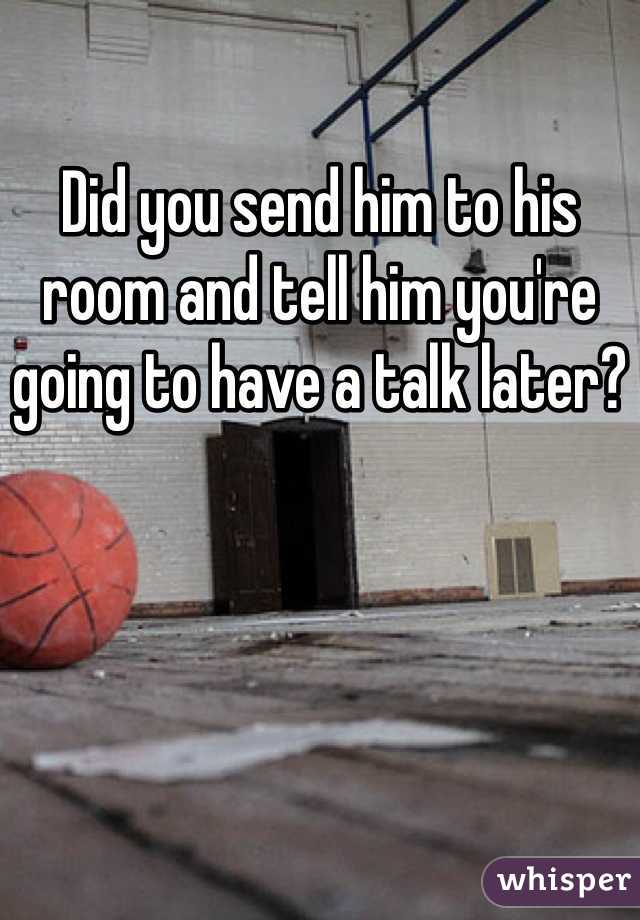Did you send him to his room and tell him you're going to have a talk later?