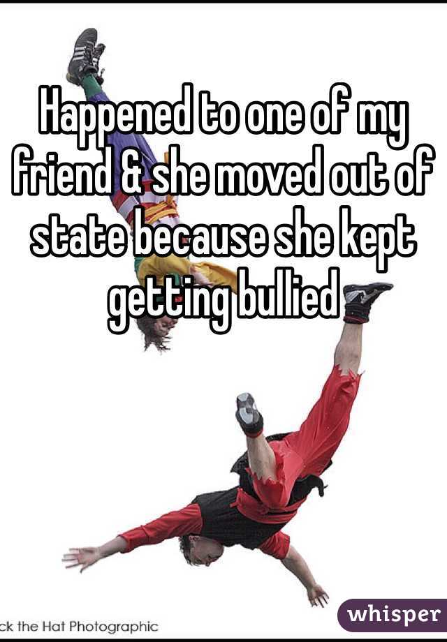 Happened to one of my friend & she moved out of state because she kept getting bullied 