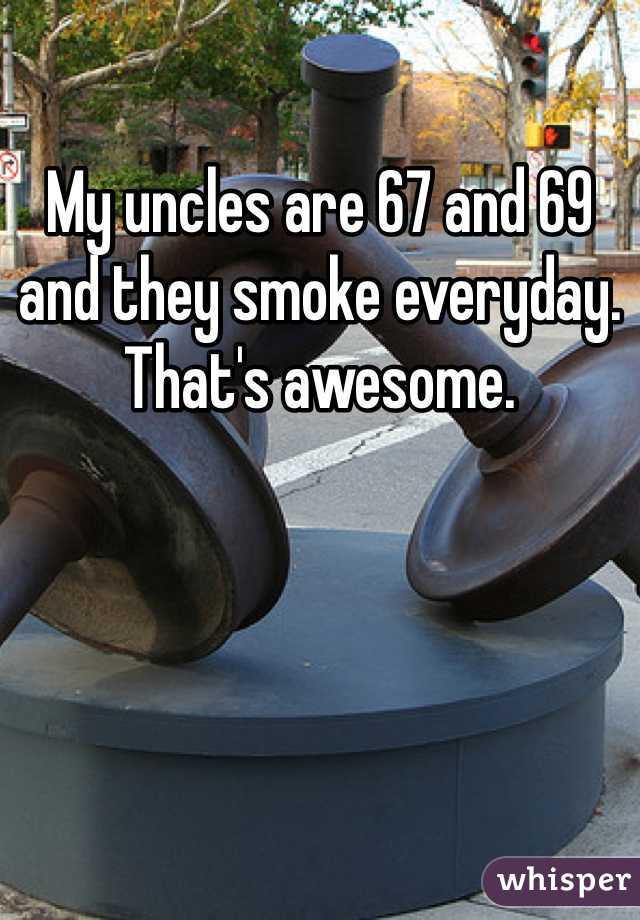 My uncles are 67 and 69 and they smoke everyday. 
That's awesome. 