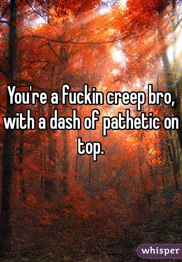 


You're a fuckin creep bro, with a dash of pathetic on top.