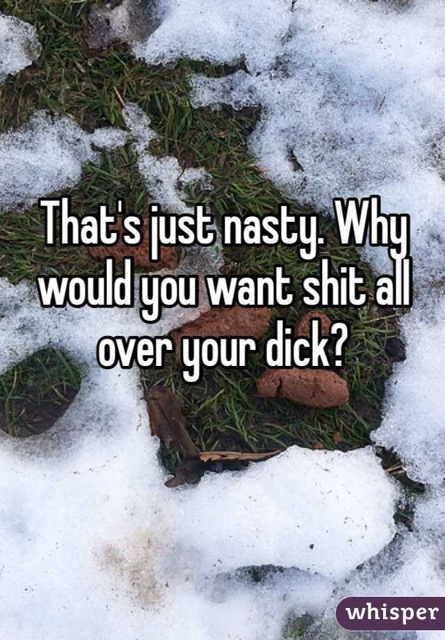 That's just nasty. Why would you want shit all over your dick?