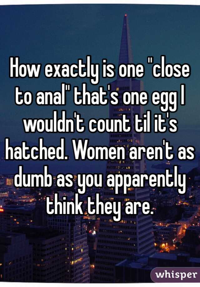 

How exactly is one "close to anal" that's one egg I wouldn't count til it's hatched. Women aren't as dumb as you apparently think they are.