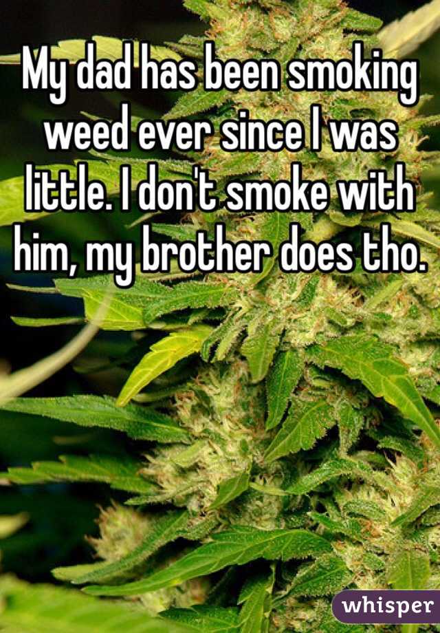My dad has been smoking weed ever since I was little. I don't smoke with him, my brother does tho. 