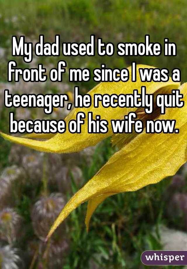 My dad used to smoke in front of me since I was a teenager, he recently quit because of his wife now.