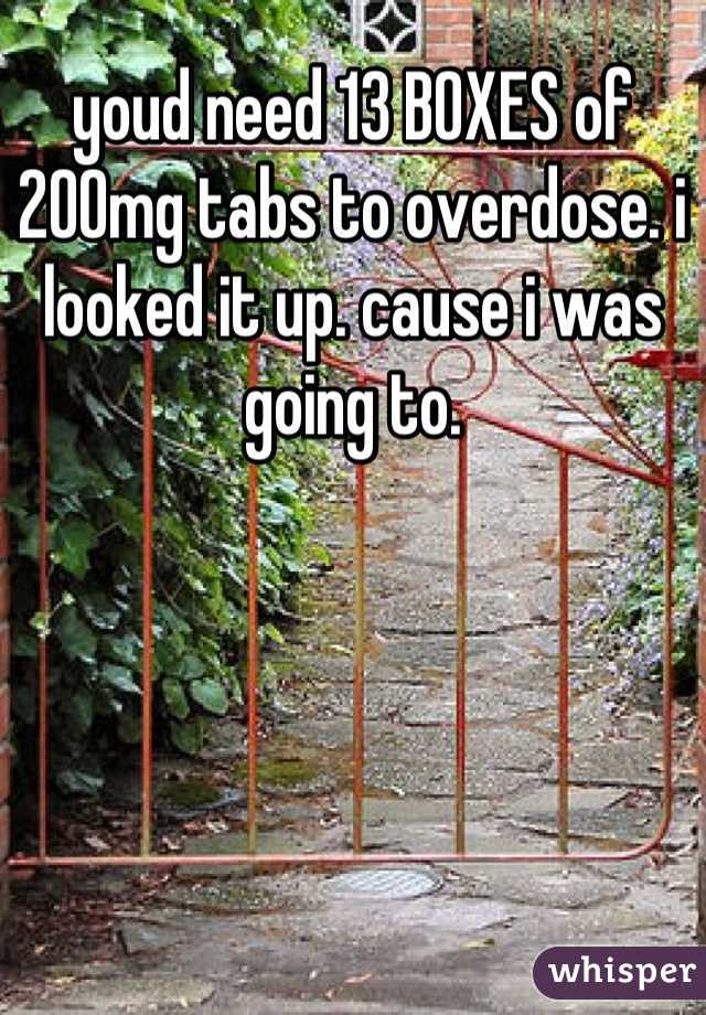 youd need 13 BOXES of 200mg tabs to overdose. i looked it up. cause i was going to.