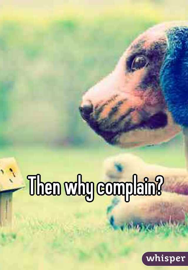 Then why complain? 