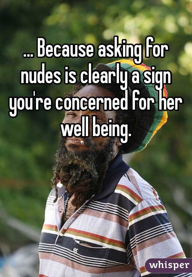 ... Because asking for nudes is clearly a sign you're concerned for her well being.