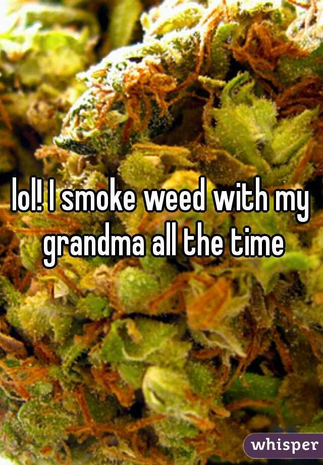 lol! I smoke weed with my grandma all the time
