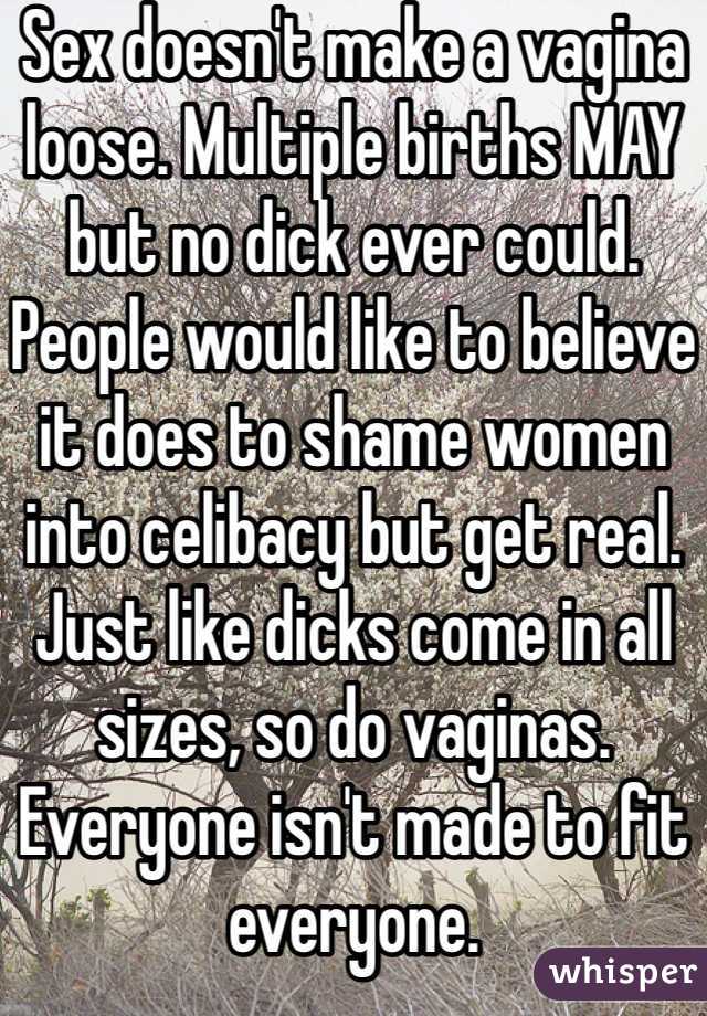 Sex doesn't make a vagina loose. Multiple births MAY but no dick ever could. People would like to believe it does to shame women into celibacy but get real. Just like dicks come in all sizes, so do vaginas. Everyone isn't made to fit everyone.