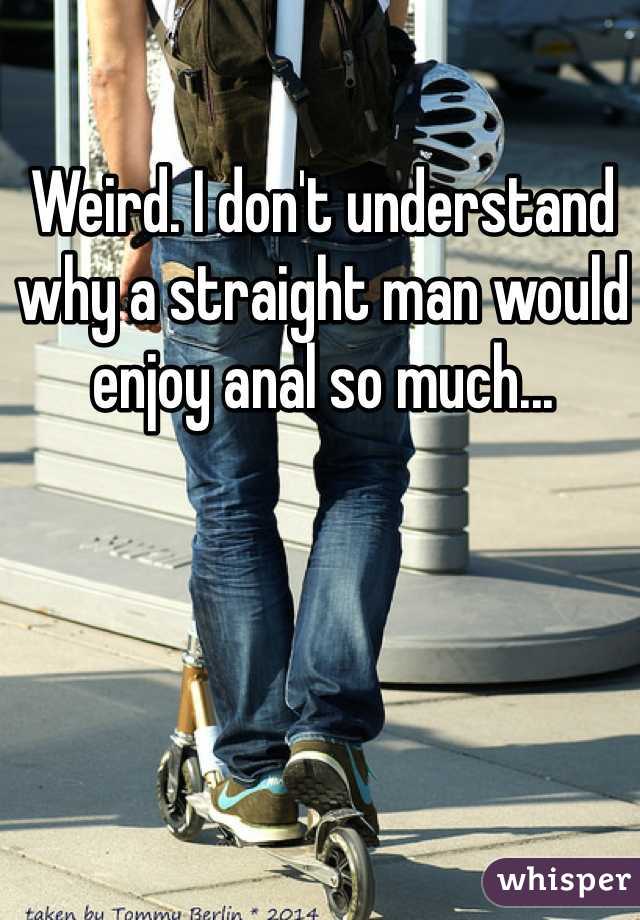 Weird. I don't understand why a straight man would enjoy anal so much...