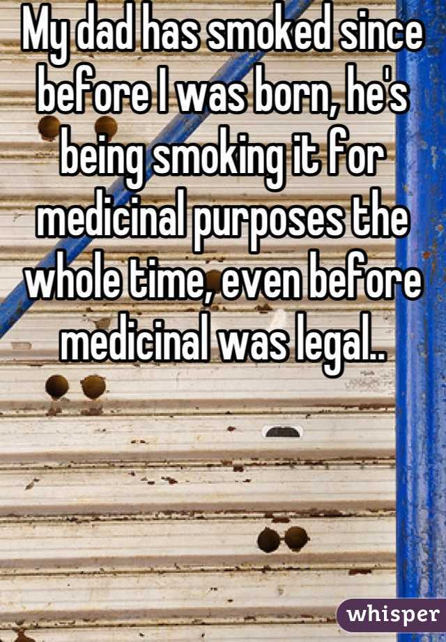 My dad has smoked since before I was born, he's being smoking it for medicinal purposes the whole time, even before medicinal was legal..