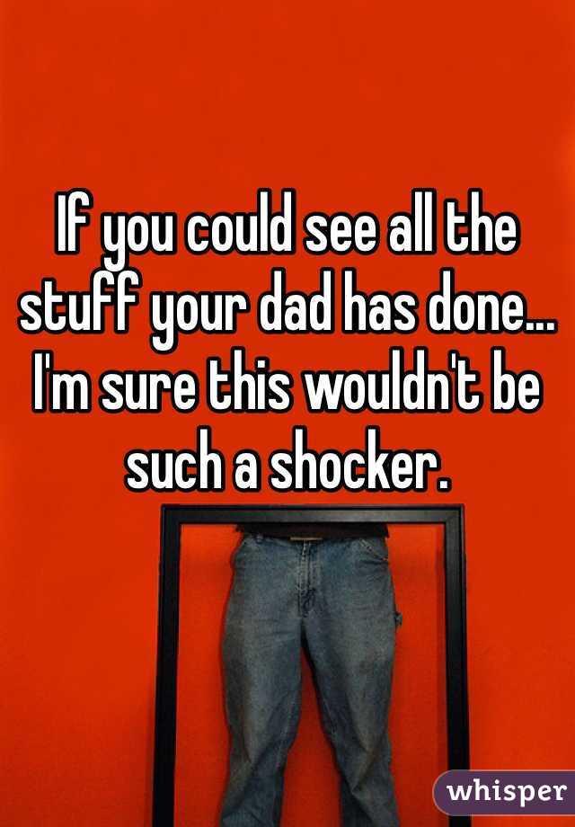 If you could see all the stuff your dad has done... I'm sure this wouldn't be such a shocker.