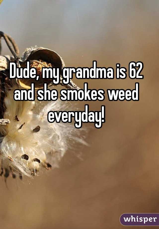 Dude, my grandma is 62 and she smokes weed everyday! 