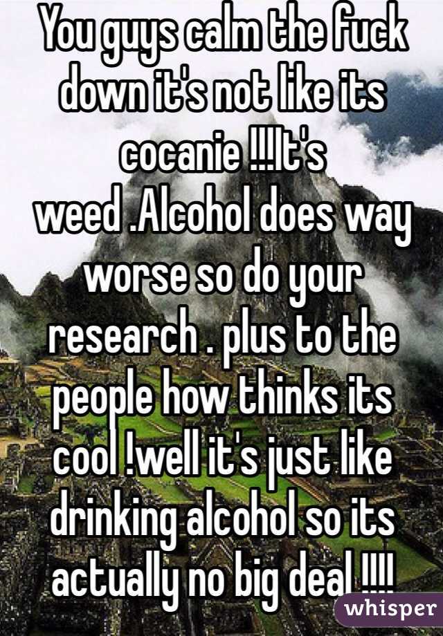 You guys calm the fuck down it's not like its cocanie !!!It's weed .Alcohol does way worse so do your research . plus to the people how thinks its cool !well it's just like drinking alcohol so its actually no big deal !!!!