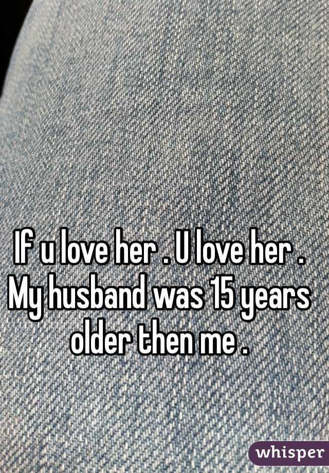 If u love her . U love her . My husband was 15 years older then me . 