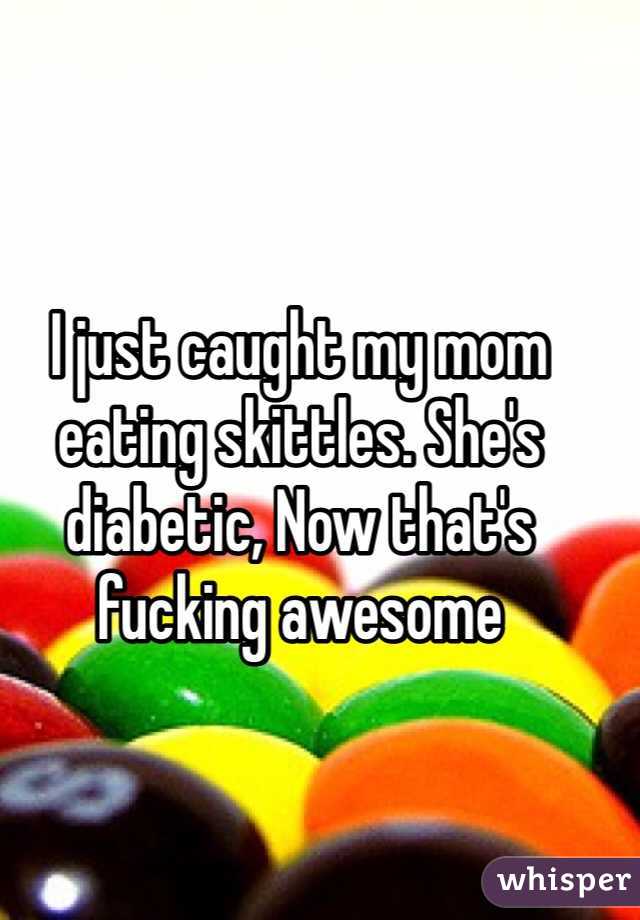 I just caught my mom eating skittles. She's diabetic, Now that's fucking awesome