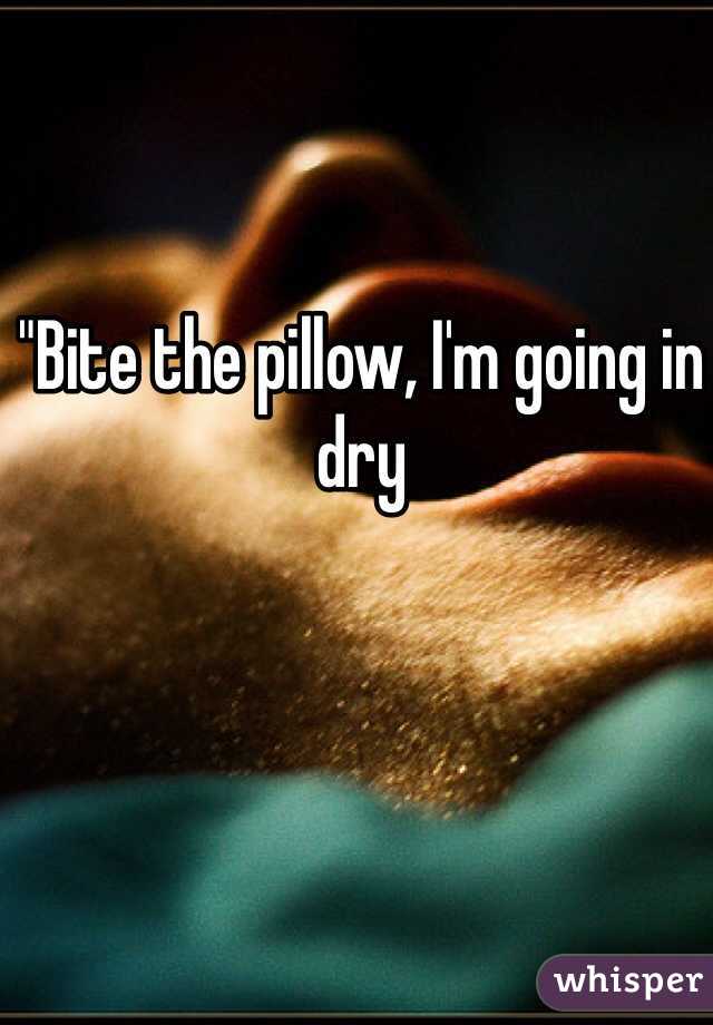 "Bite the pillow, I'm going in dry 