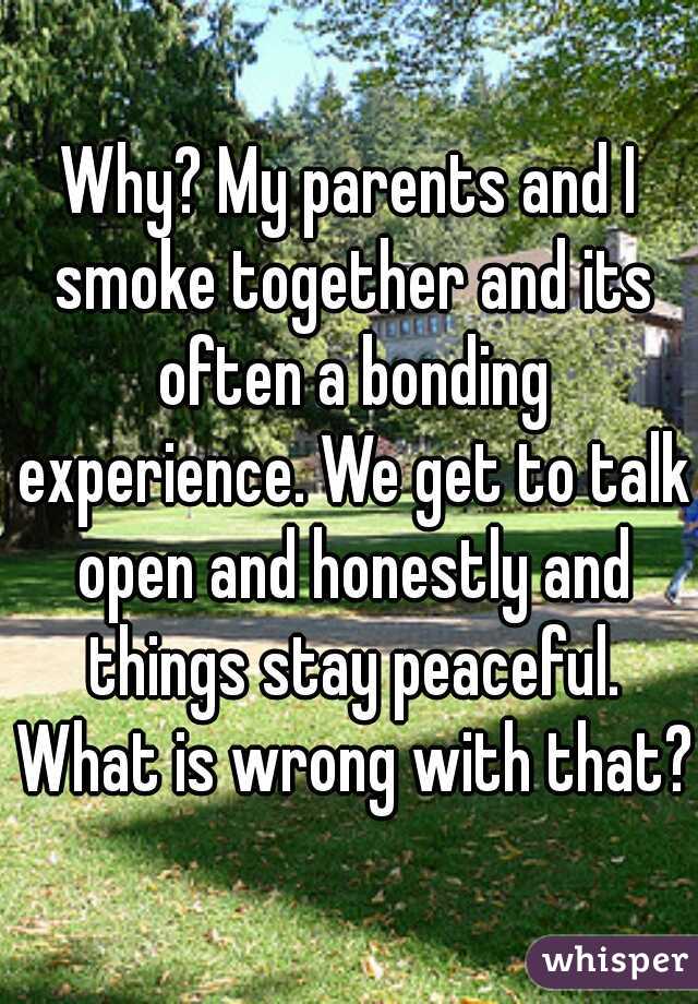 Why? My parents and I smoke together and its often a bonding experience. We get to talk open and honestly and things stay peaceful. What is wrong with that?