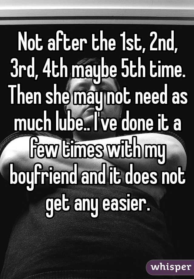 Not after the 1st, 2nd, 3rd, 4th maybe 5th time. Then she may not need as much lube.. I've done it a few times with my boyfriend and it does not get any easier.