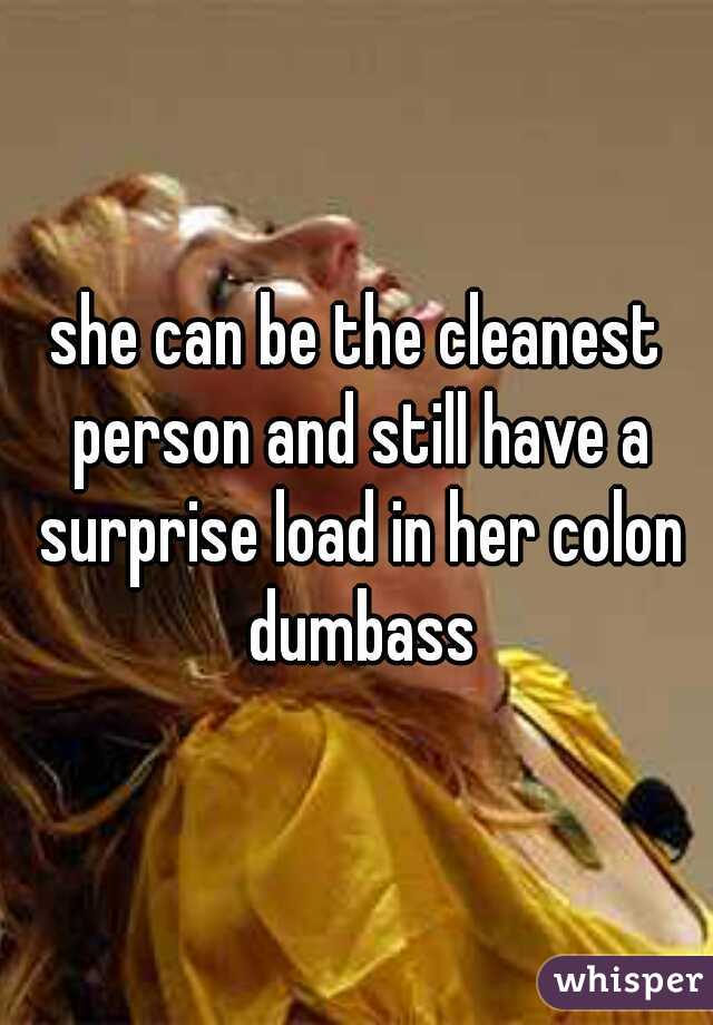 she can be the cleanest person and still have a surprise load in her colon dumbass