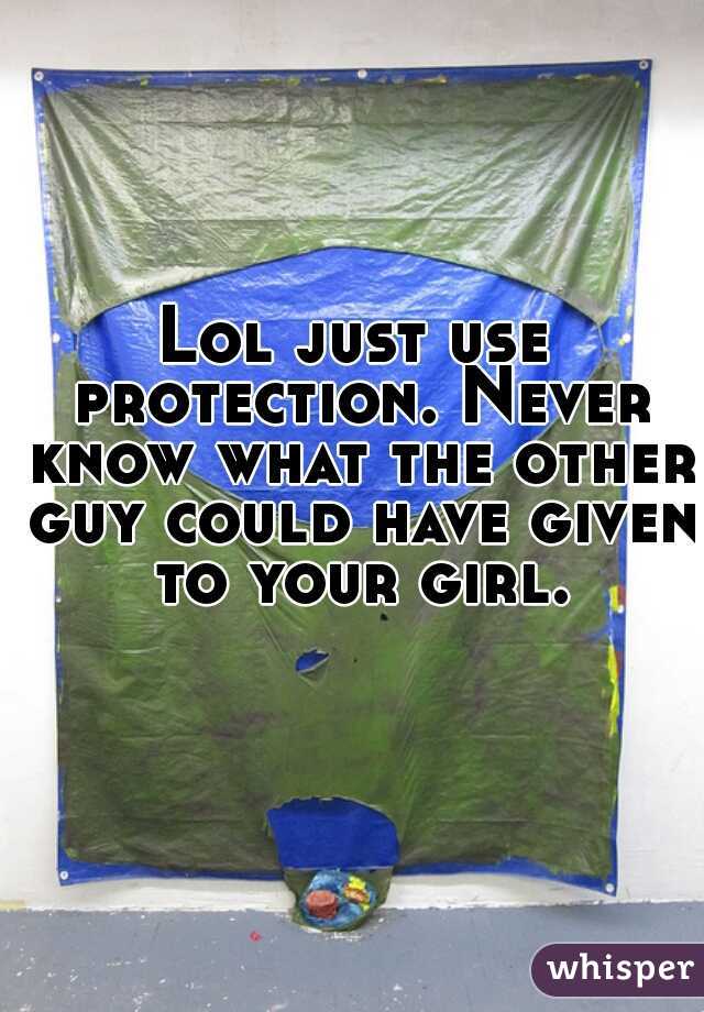 Lol just use protection. Never know what the other guy could have given to your girl.