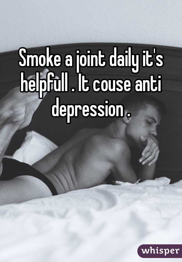 Smoke a joint daily it's helpfull . It couse anti depression .