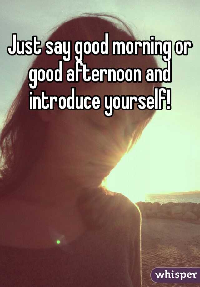 Just say good morning or good afternoon and introduce yourself! 