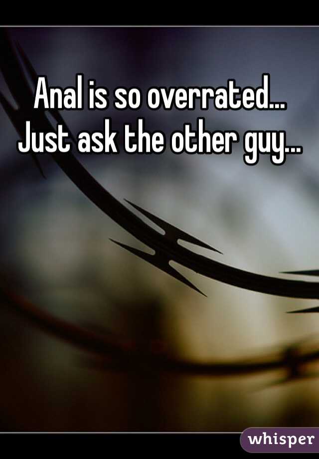 Anal is so overrated... Just ask the other guy...