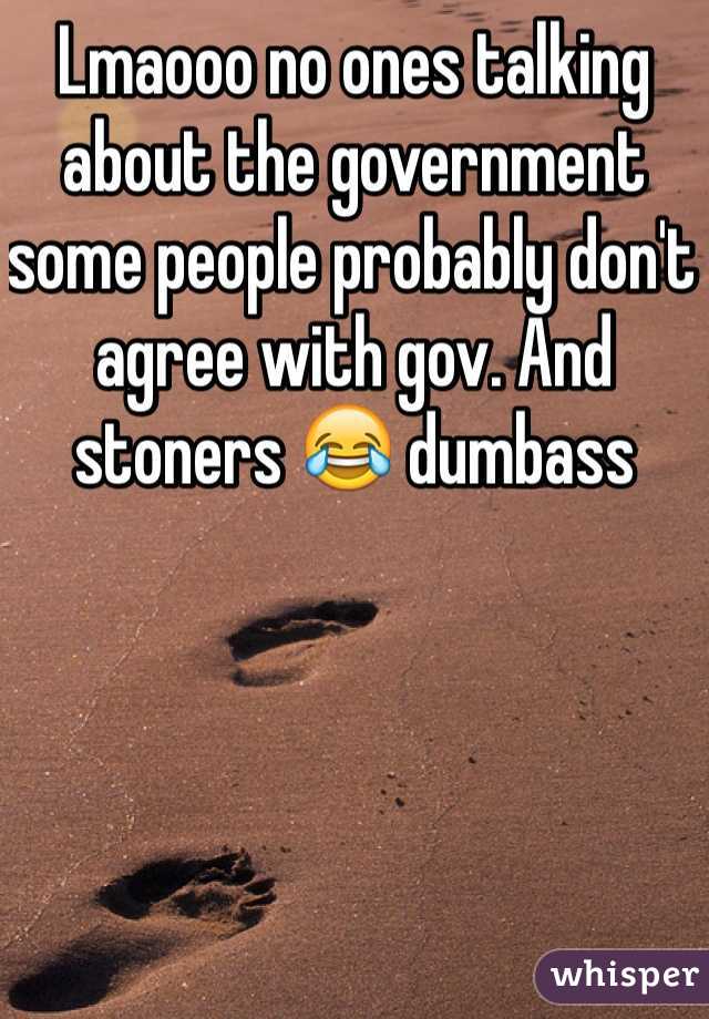 Lmaooo no ones talking about the government some people probably don't agree with gov. And stoners 😂 dumbass