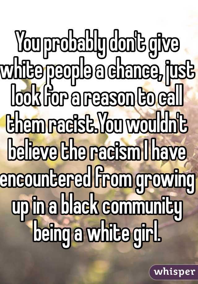 You probably don't give white people a chance, just look for a reason to call them racist.You wouldn't believe the racism I have encountered from growing up in a black community being a white girl. 