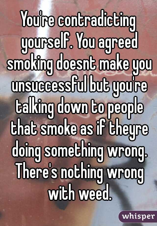 You're contradicting yourself. You agreed smoking doesnt make you unsuccessful but you're talking down to people that smoke as if theyre doing something wrong. There's nothing wrong with weed.