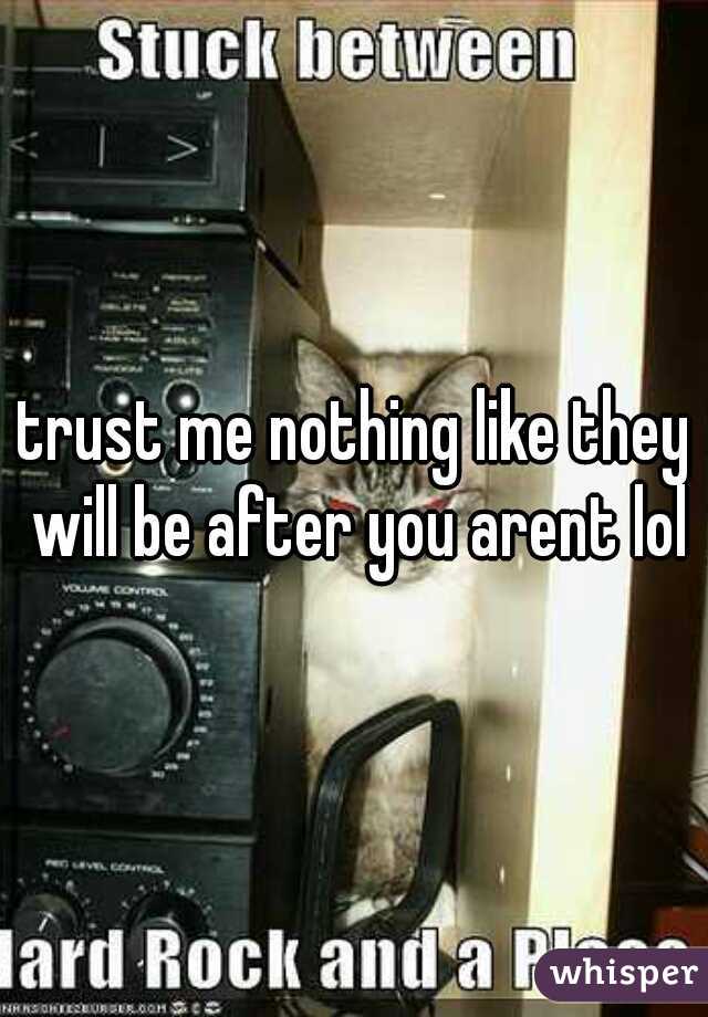 trust me nothing like they will be after you arent lol