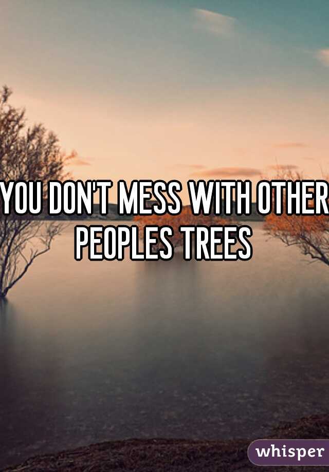 YOU DON'T MESS WITH OTHER PEOPLES TREES 