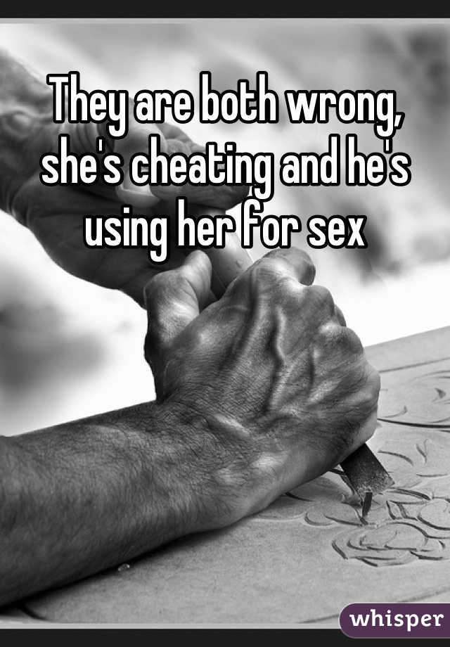 They are both wrong, she's cheating and he's using her for sex